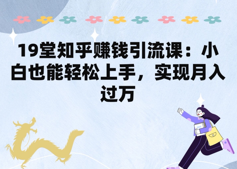 19堂知乎赚钱引流课：小白也能轻松上手，实现月入过W-800资源网
