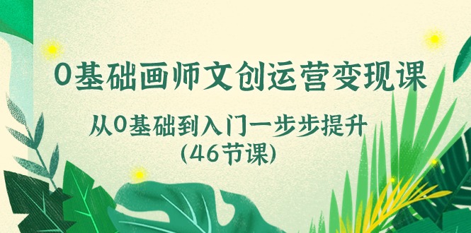 0基础画师文创运营变现课，从0基础到入门一步步提升（46节课）-800资源网