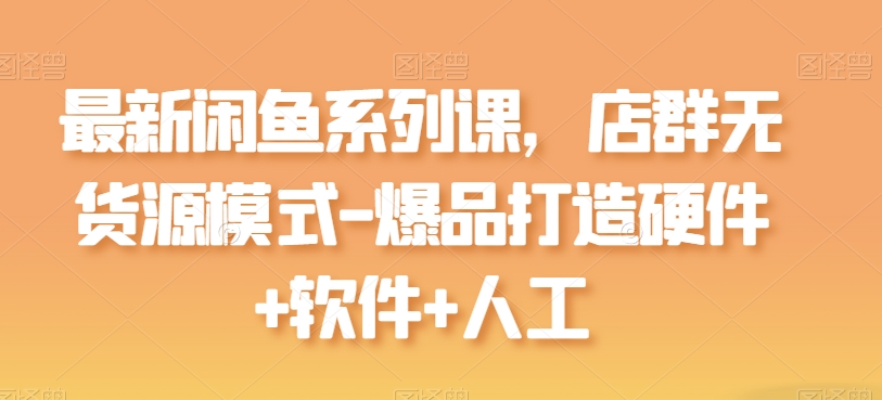 最新闲鱼系列课，店群无货源模式-爆品打造硬件+软件+人工-800资源网