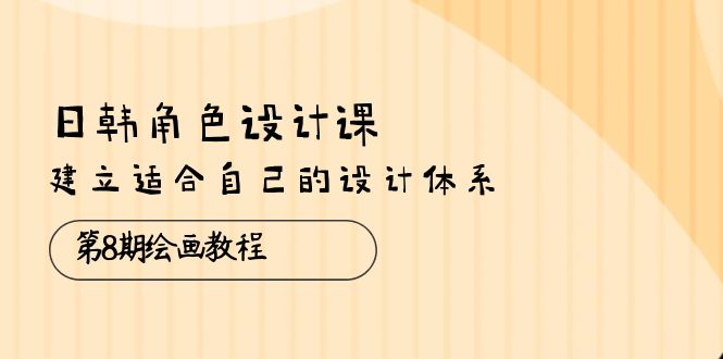 日韩 角色设计课：第8期绘画教程，建立适合自己的设计体系（38节课）-800资源网