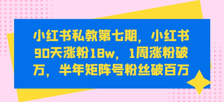 小红书私教第七期，小红书90天涨粉18w，1周涨粉破万，半年矩阵号粉丝破百万-800资源网