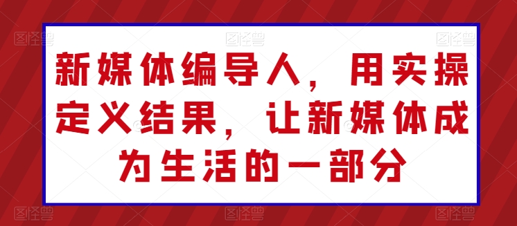 新媒体编导人，用实操定义结果，让新媒体成为生活的一部分-800资源网