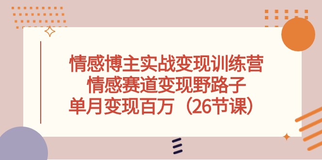 情感博主实战变现训练营，情感赛道变现野路子，单月变现百万（26节课）-800资源网