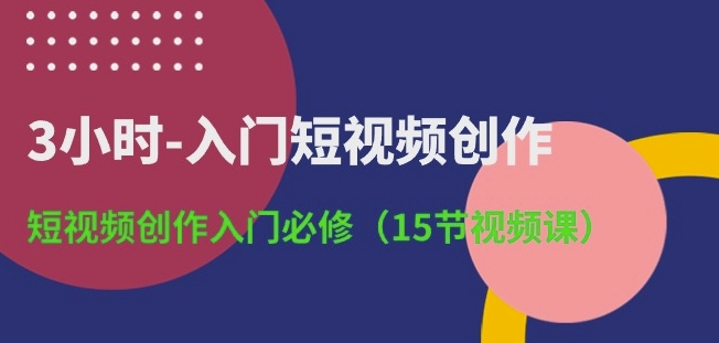 3小时-入门短视频创作：短视频创作入门必修(15节视频课)-800资源网