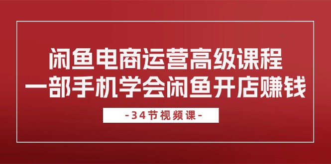 闲鱼电商运营高级课程，一部手机学会闲鱼开店赚钱（34节课）-800资源网