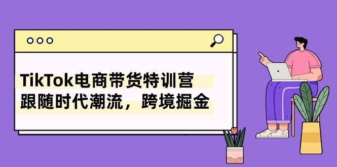TikTok电商带货特训营，跟随时代潮流，跨境掘金（8节课）-800资源网