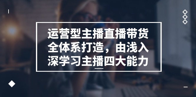运营型主播直播带货全体系打造，由浅入深学习主播四大能力（9节）-800资源网