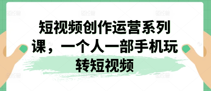 短视频创作运营系列课，一个人一部手机玩转短视频-800资源网