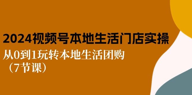 2024视频号短视频本地生活门店实操：从0到1玩转本地生活团购（7节课）-800资源网