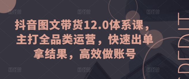 抖音图文带货12.0体系课，主打全品类运营，快速出单拿结果，高效做账号-800资源网