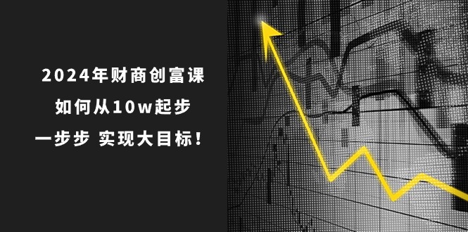 2024年财商创富课：如何从10w起步，一步步实现大目标！（7节完整版）-800资源网