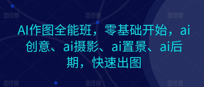 AI作图全能班，零基础开始，ai创意、ai摄影、ai置景、ai后期，快速出图-800资源网