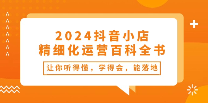 2024抖音小店-精细化运营百科全书：让你听得懂，学得会，能落地（34节课）-800资源网