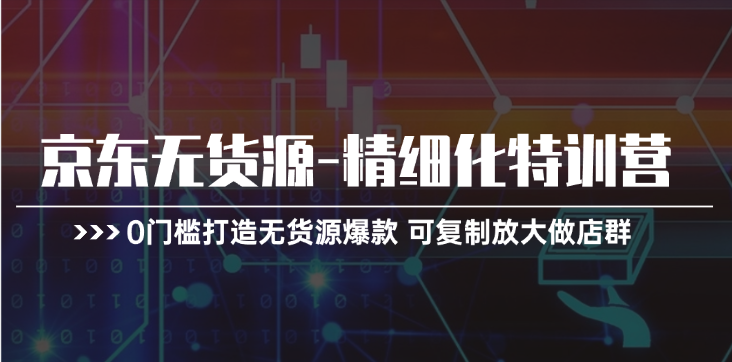 京东无货源精细化特训营，0门槛打造无货源爆款，可复制放大做店群-800资源网