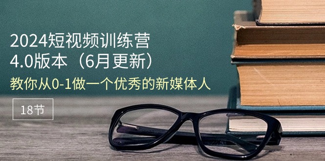 2024短视频训练营-6月4.0版本：教你从0-1做一个优秀的新媒体人（18节）-800资源网
