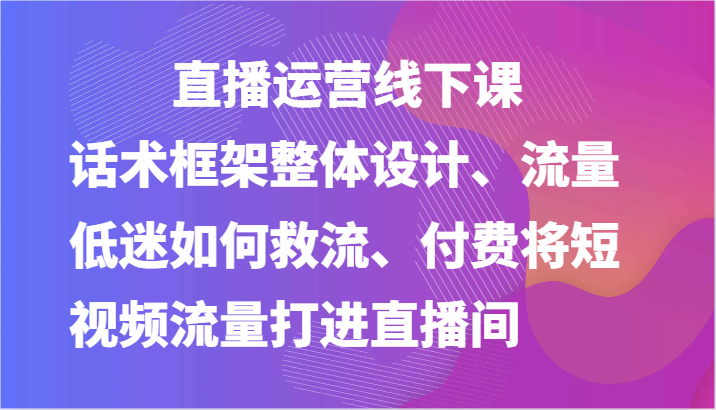直播运营线下课-话术框架整体设计、流量低迷如何救流、付费将短视频流量打进直播间-800资源网