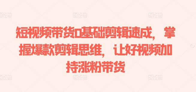 短视频带货0基础剪辑速成，掌握爆款剪辑思维，让好视频加持涨粉带货-800资源网
