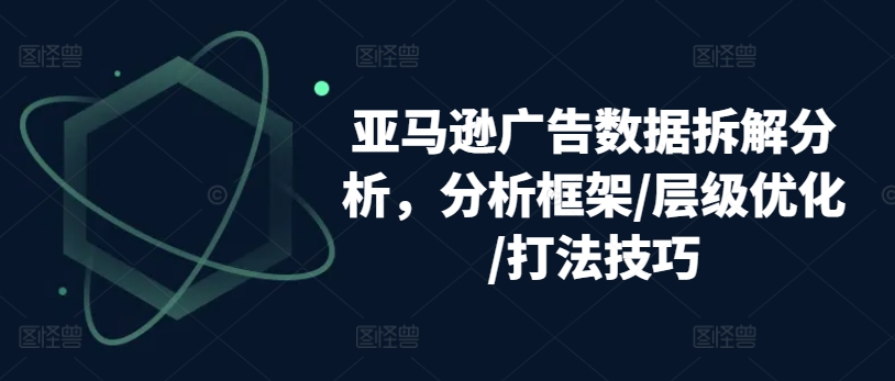 亚马逊广告数据拆解分析，分析框架/层级优化/打法技巧-800资源网