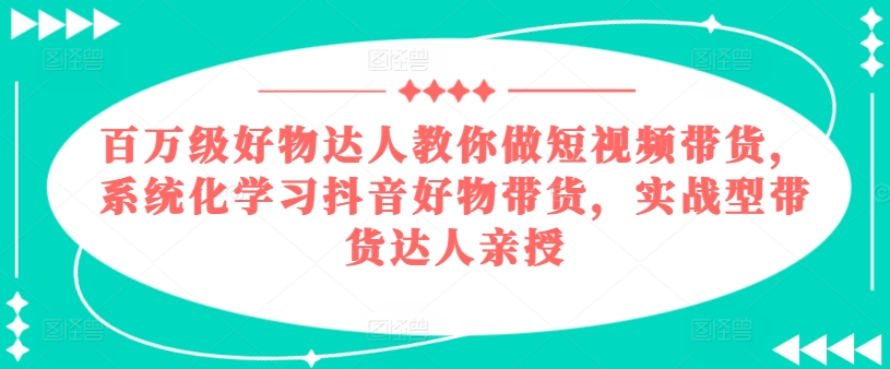 百万级好物达人教你做短视频带货，系统化学习抖音好物带货，实战型带货达人亲授-800资源网
