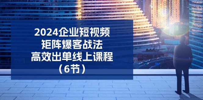 2024企业短视频矩阵爆客战法，高效出单线上课程（6节）-800资源网