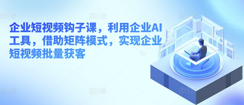 企业短视频钩子课，利用企业AI工具，借助矩阵模式，实现企业短视频批量获客-800资源网