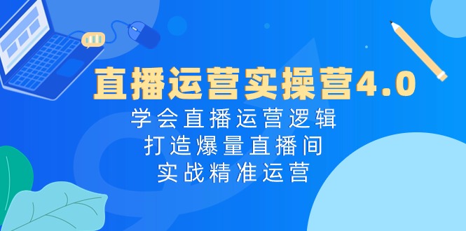 直播运营实操营4.0：学会直播运营逻辑，打造爆量直播间，实战精准运营-800资源网
