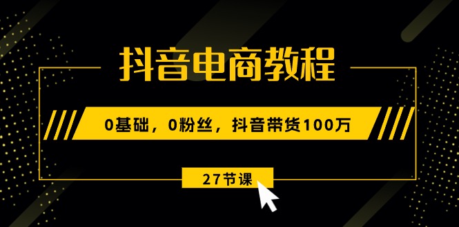 抖音电商教程：0基础，0粉丝，抖音带货100万（27节视频课）-800资源网