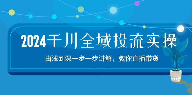 2024千川-全域投流精品实操：由谈到深一步一步讲解，教你直播带货-15节-800资源网