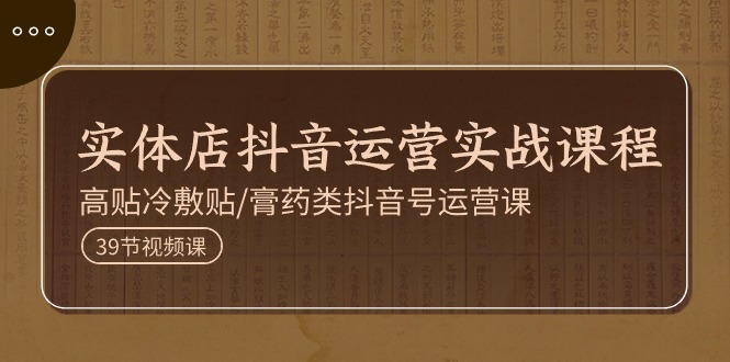 实体店抖音运营实操课程，高贴冷敷贴/膏药类抖音号运营课（39节）-800资源网