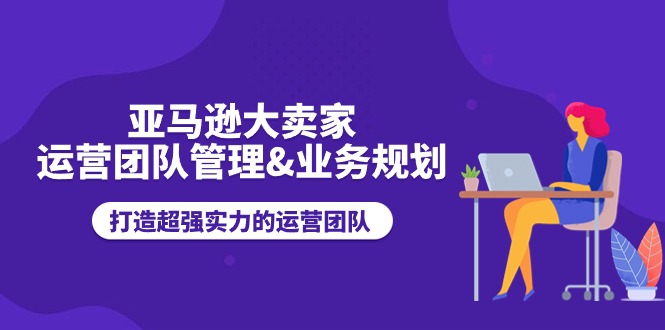 亚马逊大卖家-运营团队管理&业务规划，打造超强实力的运营团队-800资源网