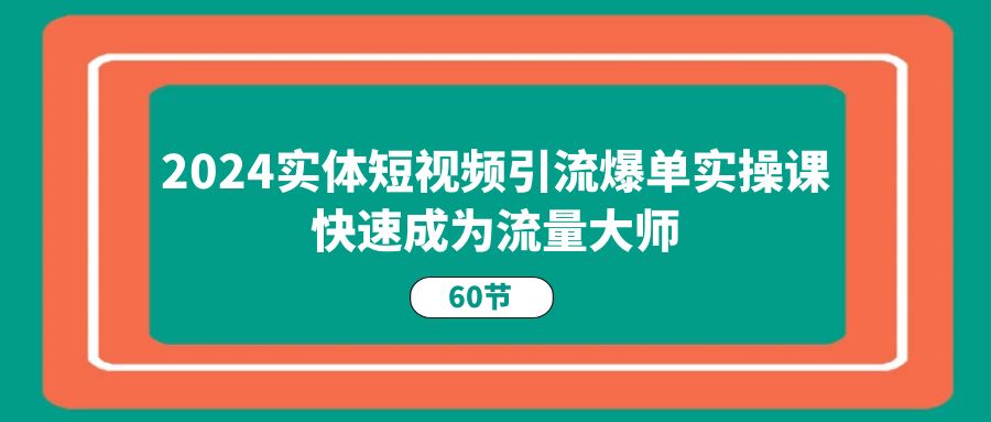 2024实体短视频引流爆单实操课，快速成为流量大师（60节）-800资源网