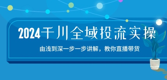 2024千川全域投流精品实操：由谈到深一步一步讲解，教你直播带货-15节-800资源网