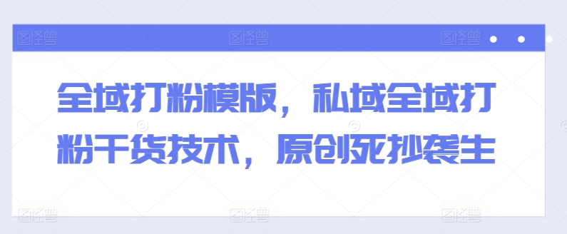 全域打粉模版，私域全域打粉干货技术，原创死抄袭生-800资源网