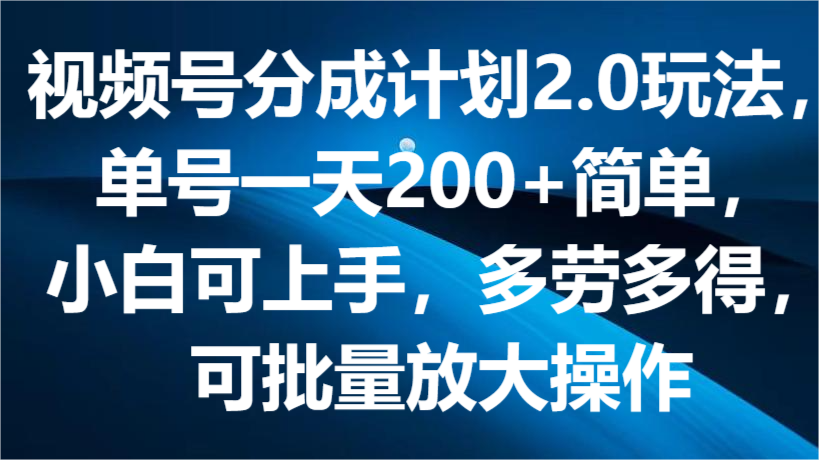 视频号分成计划2.0玩法，单号一天200+简单，小白可上手，多劳多得，可批量放大操作-800资源网