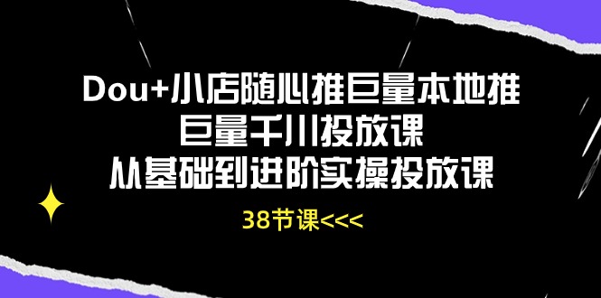 Dou+小店随心推巨量本地推巨量千川投放课从基础到进阶实操投放课（38节）-800资源网