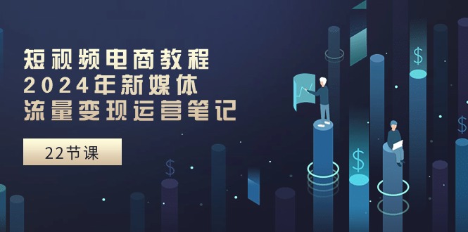 短视频电商教程：2024年新媒体流量变现运营笔记（25节课）-800资源网