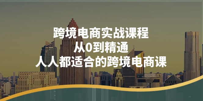 跨境电商实战课程：从0到精通，人人都适合的跨境电商课（14节课）-800资源网