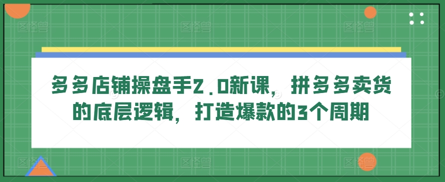 多多店铺操盘手2.0新课，拼多多卖货的底层逻辑，打造爆款的3个周期-800资源网