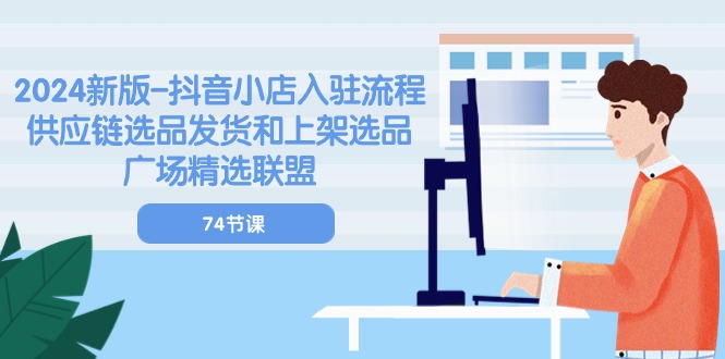 2024新版抖音小店入驻流程：供应链选品发货和上架选品广场精选联盟（74节）-800资源网