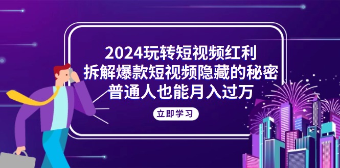2024玩转短视频红利，拆解爆款短视频隐藏的秘密，普通人也能月入过万-800资源网