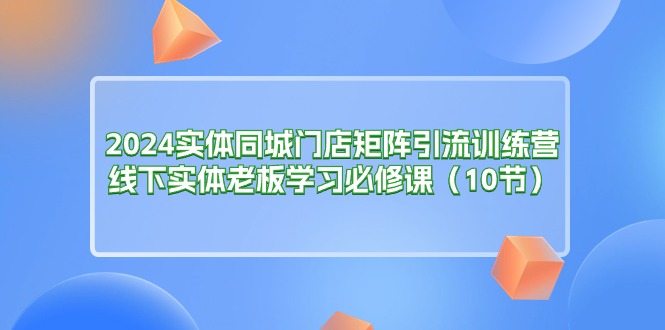 2024实体同城门店矩阵引流训练营，线下实体老板学习必修课（10节）-800资源网