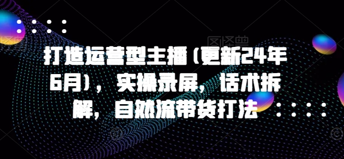 打造运营型主播(更新24年6月)，实操录屏，话术拆解，自然流带货打法-800资源网