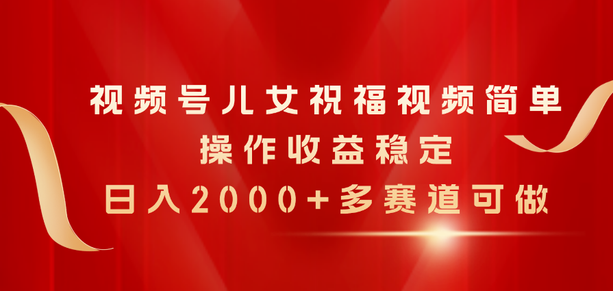 视频号儿女祝福视频，简单操作收益稳定，日入2000+，多赛道可做-800资源网