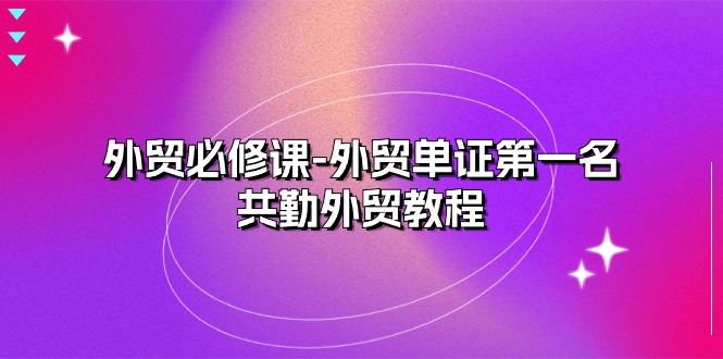 外贸必修课-外贸单证第一名-共勤外贸教程（22节课）-800资源网