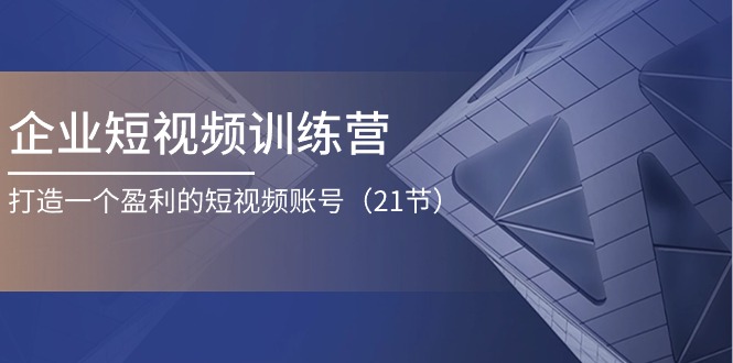 企业短视频训练营：打造一个盈利的短视频账号（21节）-800资源网