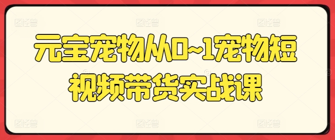 元宝宠物从0~1宠物短视频带货实战课-800资源网