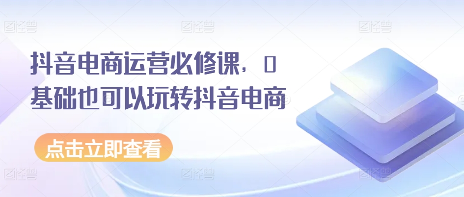抖音电商运营必修课，0基础也可以玩转抖音电商-800资源网