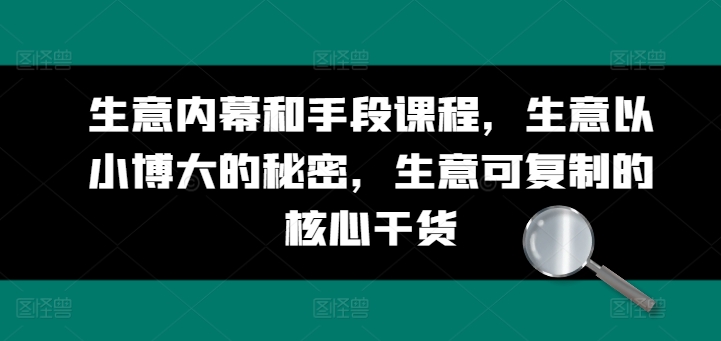 生意内幕和手段课程，生意以小博大的秘密，生意可复制的核心干货-800资源网