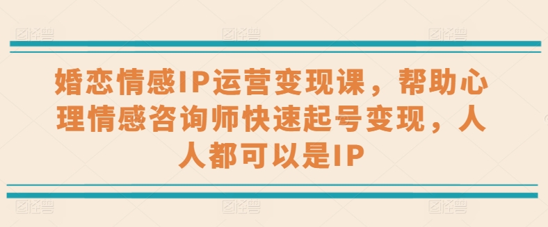 婚恋情感IP运营变现课，帮助心理情感咨询师快速起号变现，人人都可以是IP-800资源网
