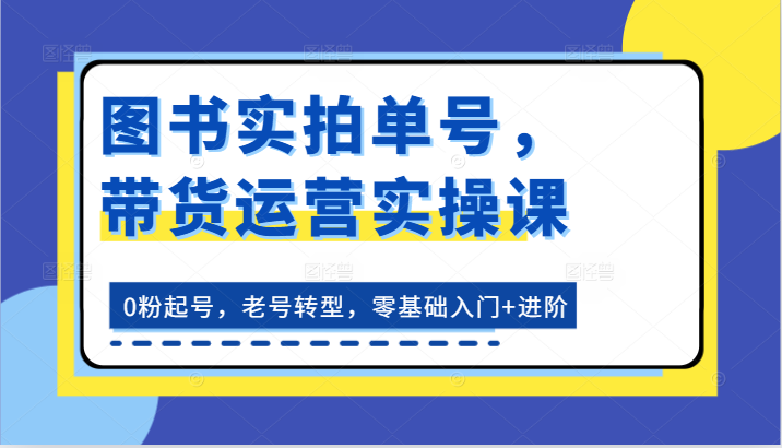 图书实拍单号，带货运营实操课：0粉起号，老号转型，零基础入门+进阶-800资源网